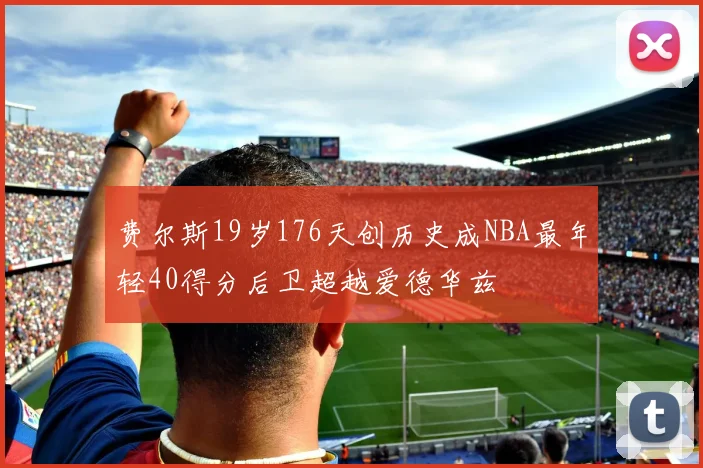 费尔斯19岁176天创历史成NBA最年轻40得分后卫超越爱德华兹
