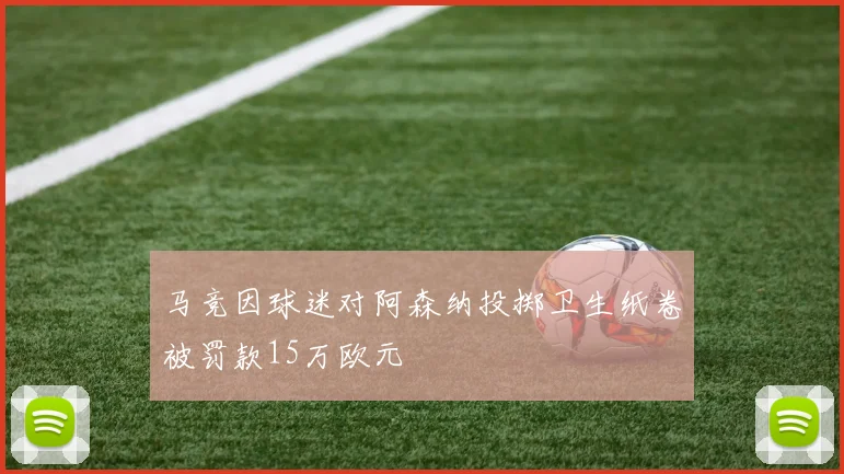 马竞因球迷对阿森纳投掷卫生纸卷被罚款15万欧元