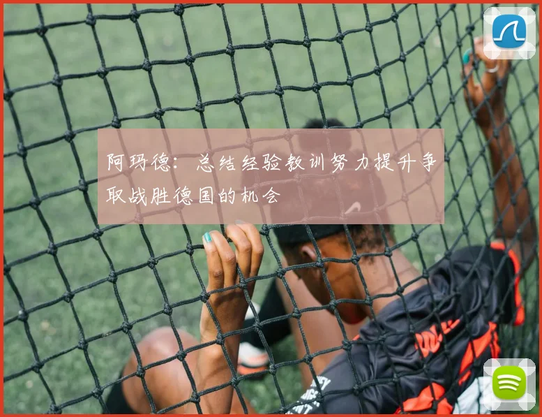 阿玛德：总结经验教训努力提升争取战胜德国的机会