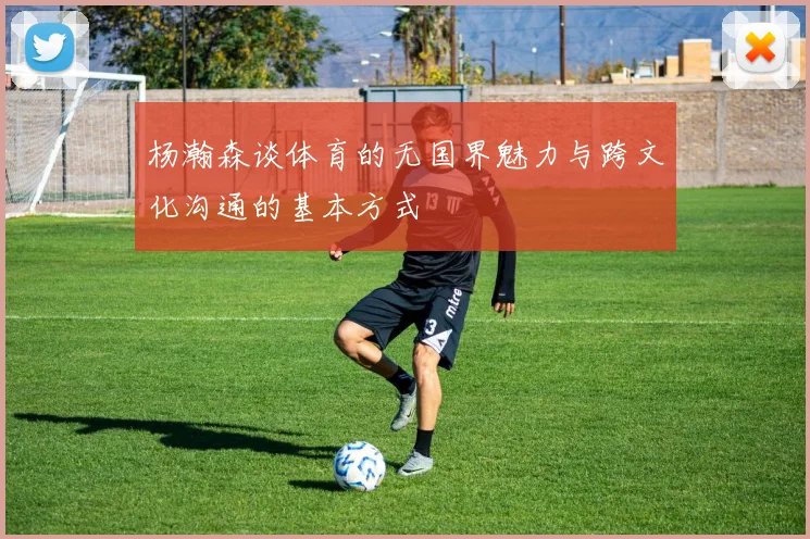 杨瀚森谈体育的无国界魅力与跨文化沟通的基本方式