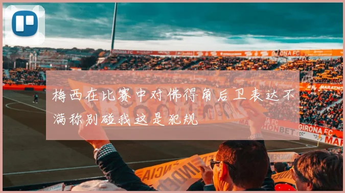梅西在比赛中对佛得角后卫表达不满称别碰我这是犯规