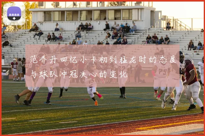 范乔丹回忆小卡初到猛龙时的态度与球队冲冠决心的变化