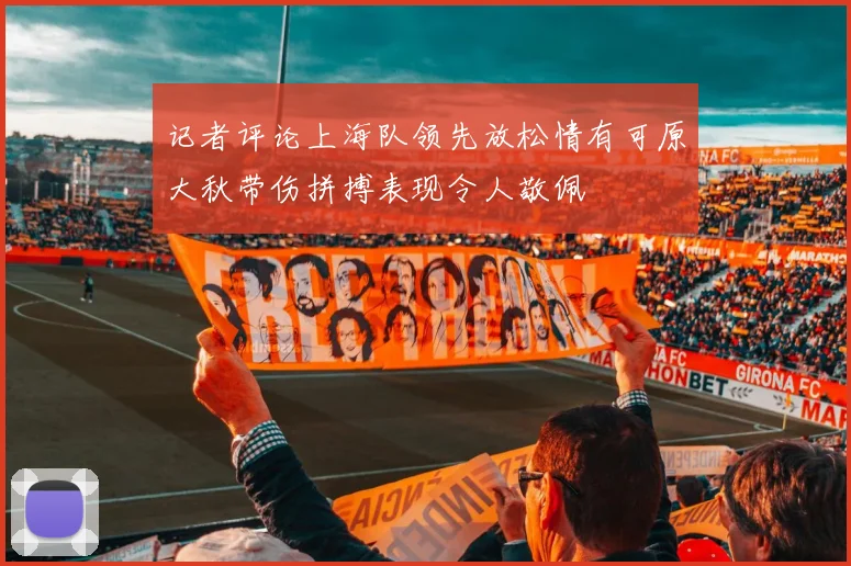 记者评论上海队领先放松情有可原大秋带伤拼搏表现令人敬佩