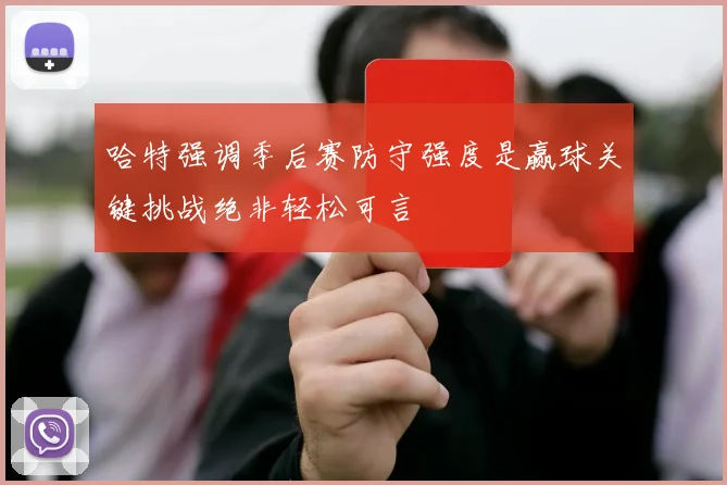 哈特强调季后赛防守强度是赢球关键挑战绝非轻松可言