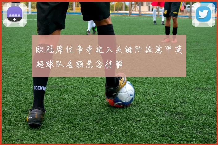 欧冠席位争夺进入关键阶段意甲英超球队名额悬念待解