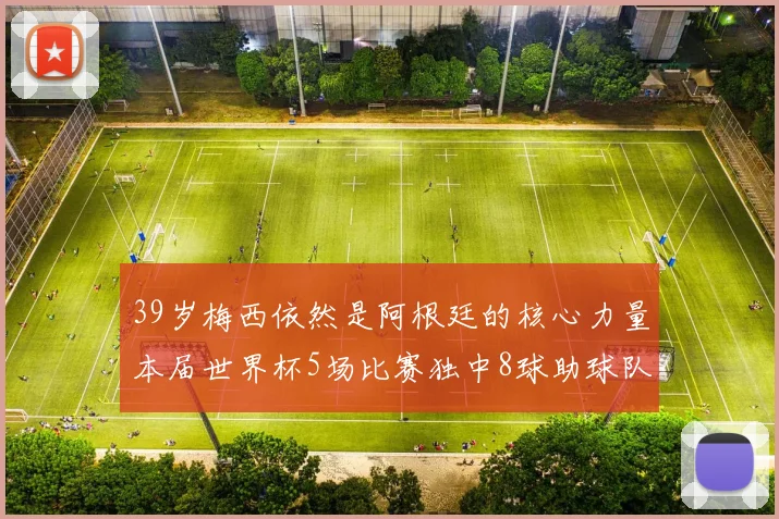 39岁梅西依然是阿根廷的核心力量本届世界杯5场比赛独中8球助球队狂轰14球