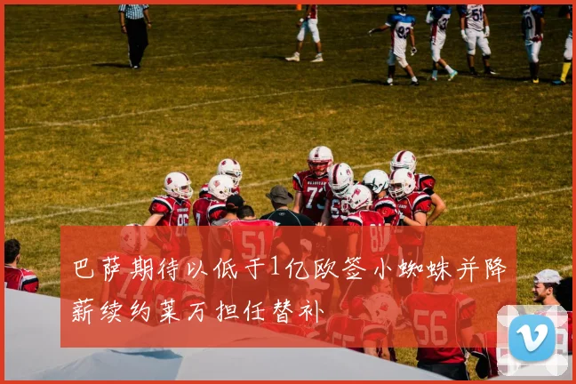 巴萨期待以低于1亿欧签小蜘蛛并降薪续约莱万担任替补