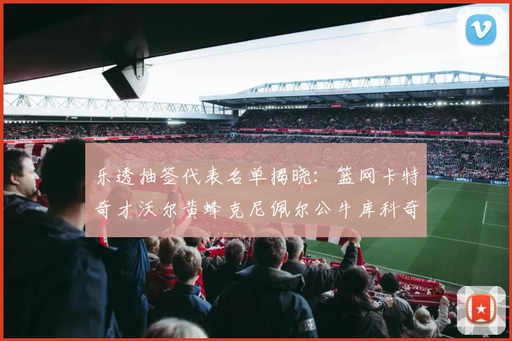 乐透抽签代表名单揭晓：篮网卡特奇才沃尔黄蜂克尼佩尔公牛库科奇齐聚一堂