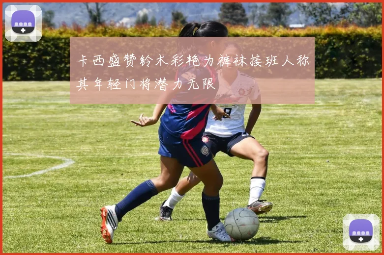 卡西盛赞铃木彩艳为裤袜接班人称其年轻门将潜力无限