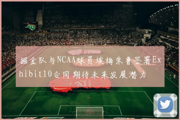 掘金队与NCAA球员埃梅朱鲁签署Exhibit10合同期待未来发展潜力
