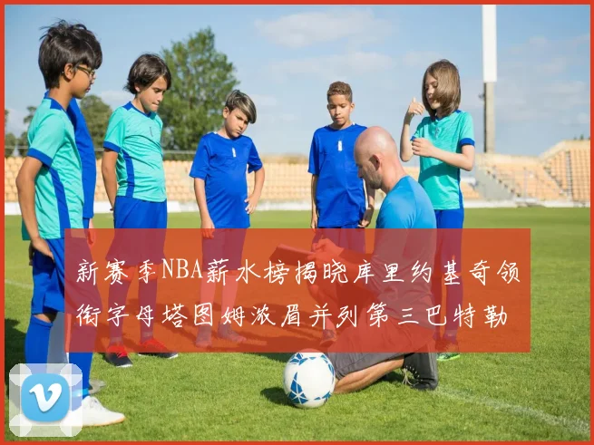 新赛季NBA薪水榜揭晓库里约基奇领衔字母塔图姆浓眉并列第三巴特勒排名第十