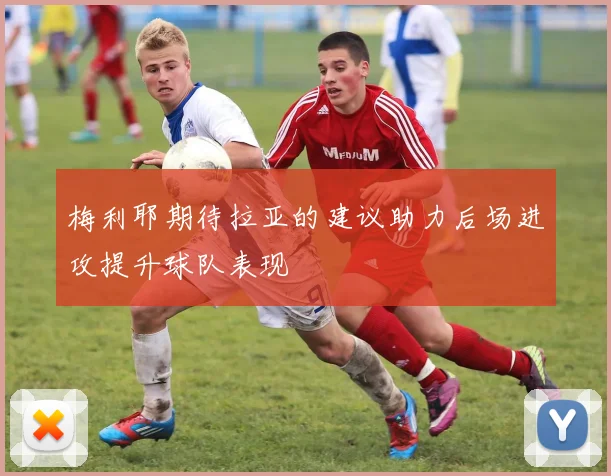 梅利耶期待拉亚的建议助力后场进攻提升球队表现