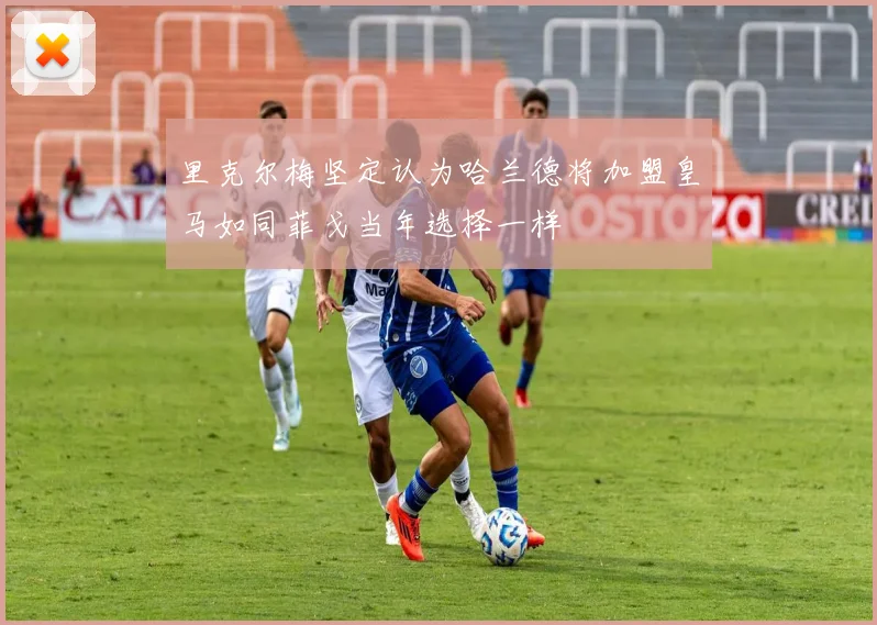 里克尔梅坚定认为哈兰德将加盟皇马如同菲戈当年选择一样