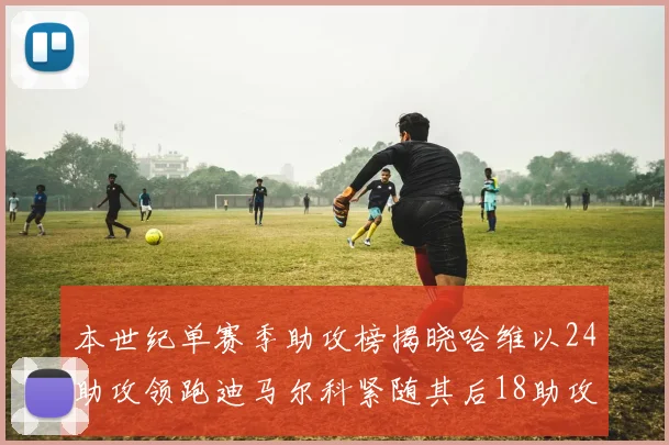 本世纪单赛季助攻榜揭晓哈维以24助攻领跑迪马尔科紧随其后18助攻