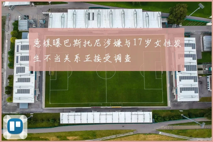 意媒曝巴斯托尼涉嫌与17岁女性发生不当关系正接受调查