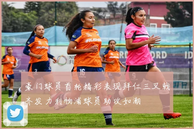 豪门球员首轮精彩表现拜仁三叉戟齐发力利物浦球员助攻如潮