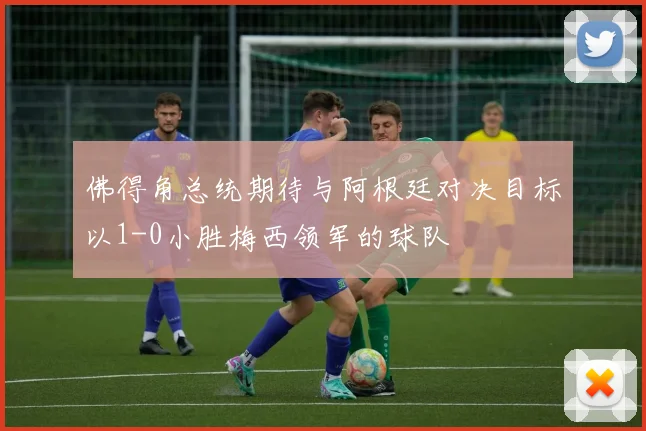 佛得角总统期待与阿根廷对决目标以1-0小胜梅西领军的球队