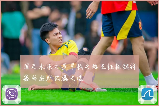 国足未来之星寻找之路王钰栋魏祥鑫或成新武磊之选