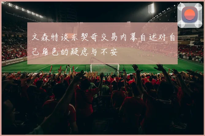 文森特谈东契奇交易内幕自述对自己角色的疑虑与不安