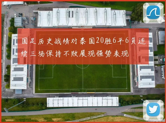 国足历史战绩对泰国20胜6平6负连续三场保持不败展现强势表现